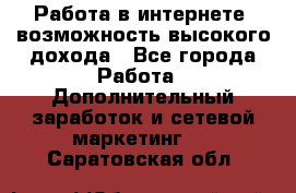 Работа в интернете, возможность высокого дохода - Все города Работа » Дополнительный заработок и сетевой маркетинг   . Саратовская обл.